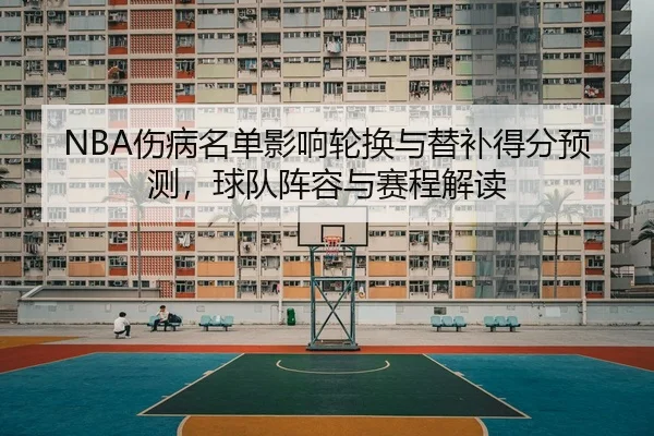 NBA伤病名单影响轮换与替补得分预测，球队阵容与赛程解读