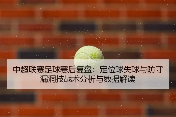 中超联赛足球赛后复盘：定位球失球与防守漏洞技战术分析与数据解读