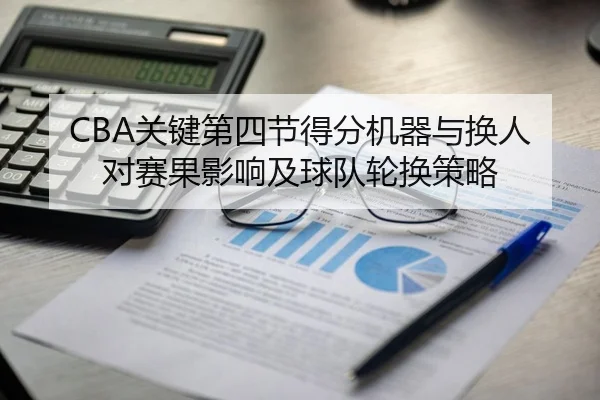 CBA关键第四节得分机器与换人对赛果影响及球队轮换策略